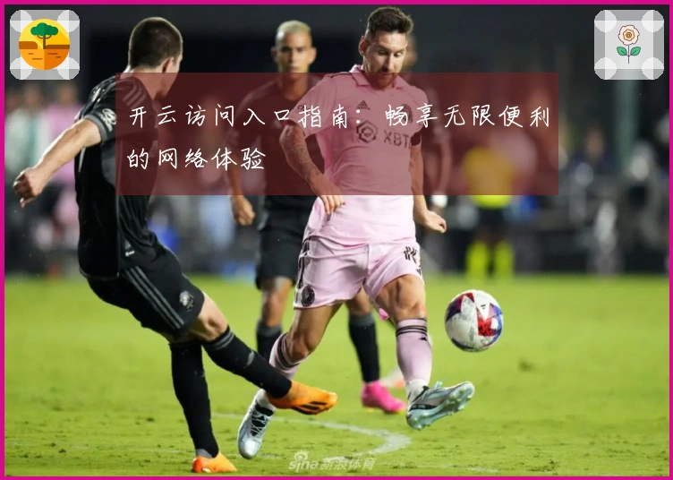 开云访问入口指南:畅享无限便利的网络体验