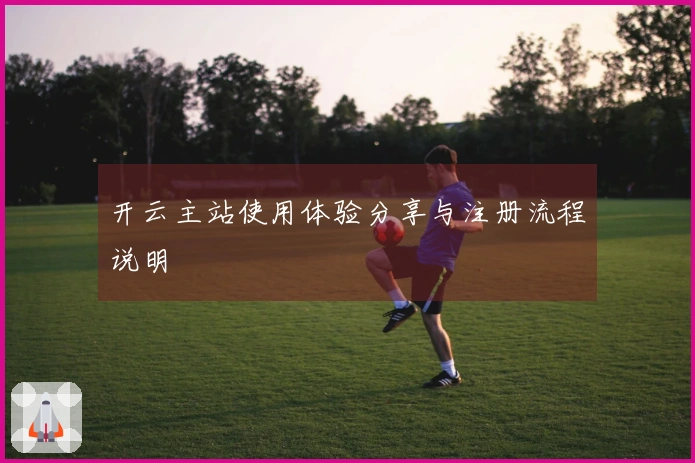 开云主站使用体验分享与注册流程说明