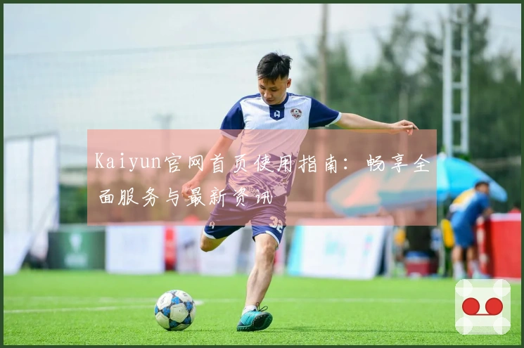 Kaiyun官网首页使用指南:畅享全面服务与最新资讯