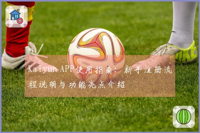 Kaiyun APP使用指南：新手注册流程说明与功能亮点介绍