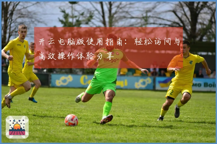 开云电脑版使用指南：轻松访问与高效操作体验分享