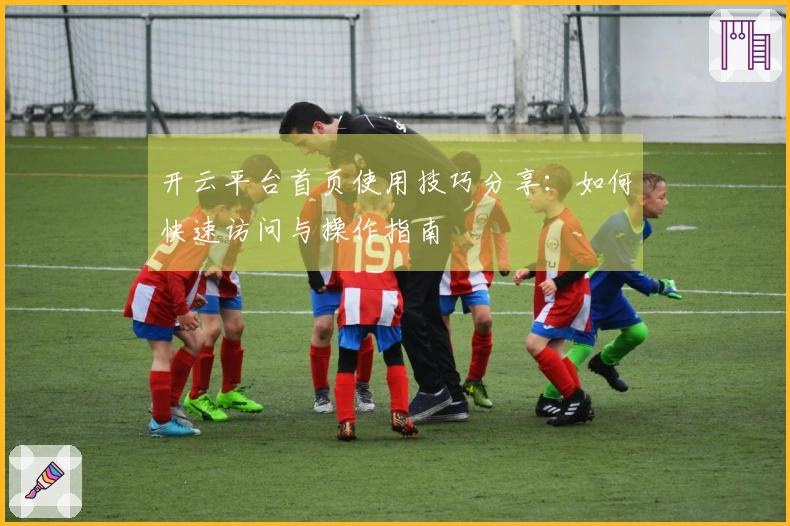 开云平台首页使用技巧分享：如何快速访问与操作指南