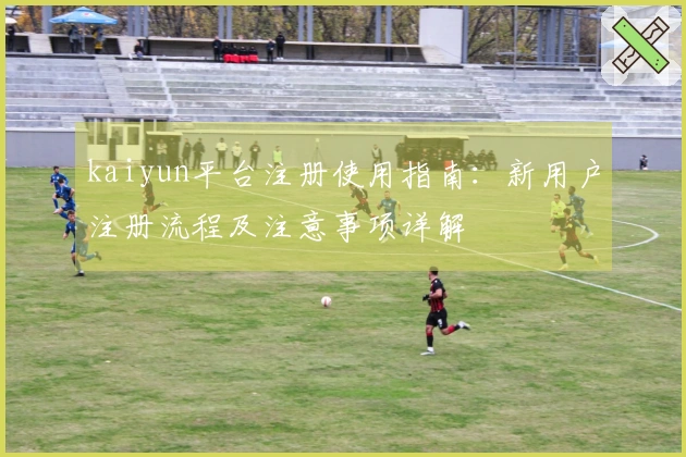 kaiyun平台注册使用指南：新用户注册流程及注意事项详解