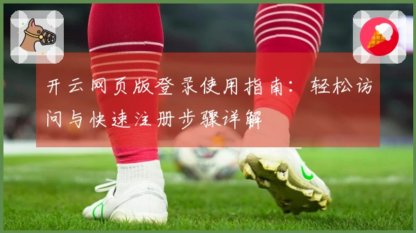 开云网页版登录使用指南：轻松访问与快速注册步骤详解
