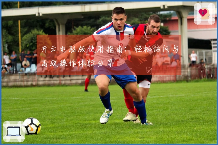 开云电脑版使用指南:轻松访问与高效操作体验分享