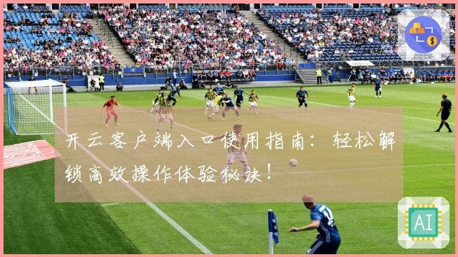 开云客户端入口使用指南：轻松解锁高效操作体验秘诀！