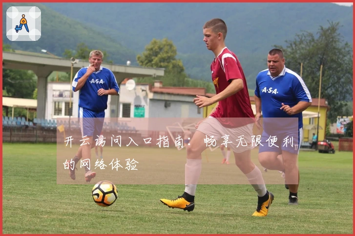 开云访问入口指南：畅享无限便利的网络体验