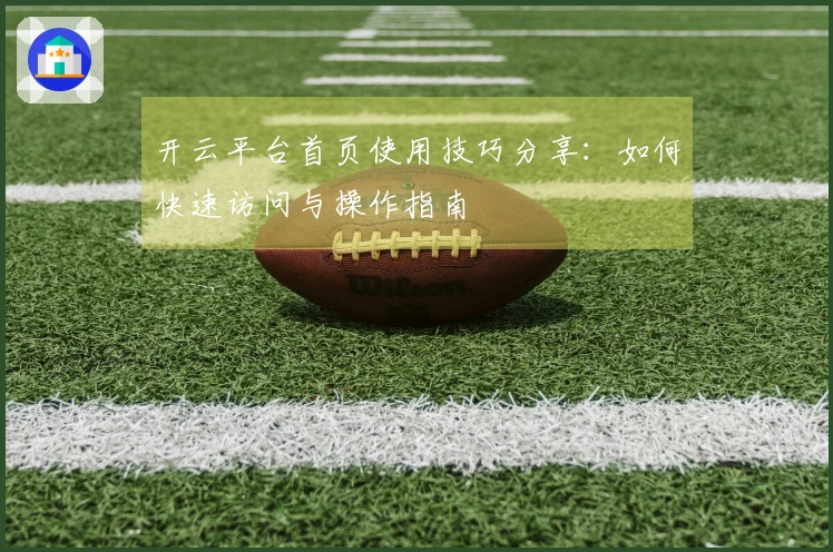 开云平台首页使用技巧分享：如何快速访问与操作指南