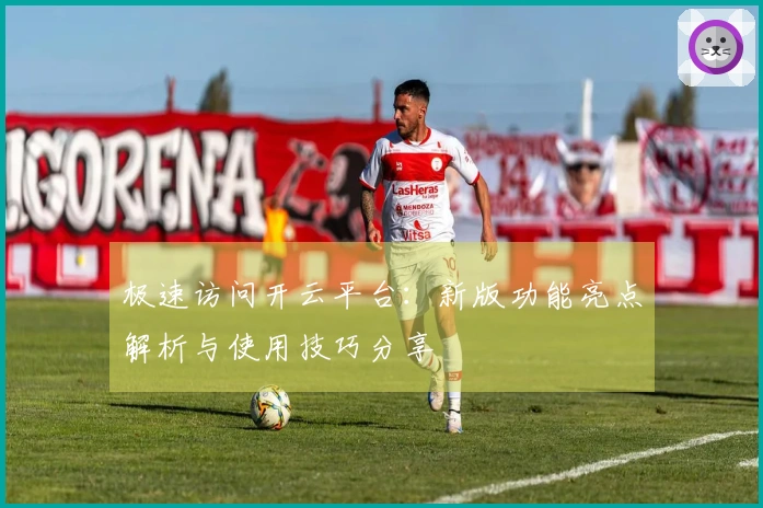 极速访问开云平台：新版功能亮点解析与使用技巧分享