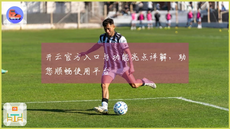 开云官方入口与功能亮点详解，助您顺畅使用平台