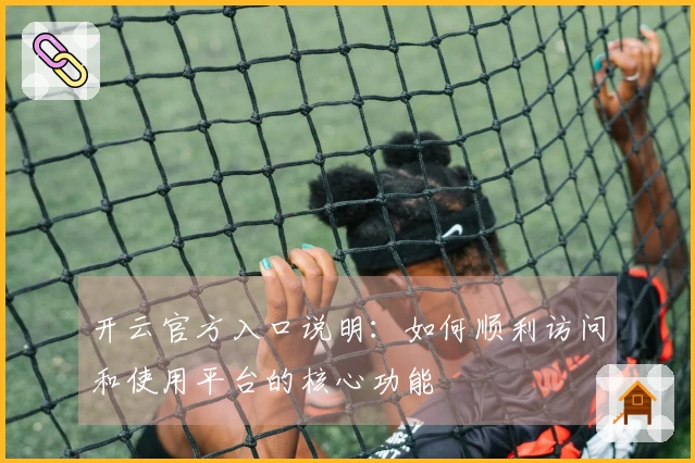开云官方入口说明：如何顺利访问和使用平台的核心功能