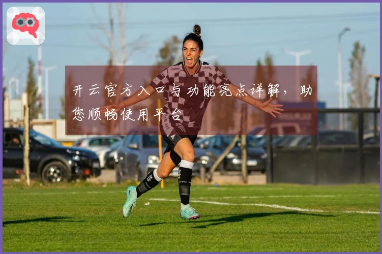开云官方入口与功能亮点详解，助您顺畅使用平台