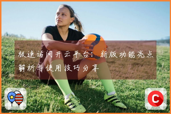 极速访问开云平台:新版功能亮点解析与使用技巧分享