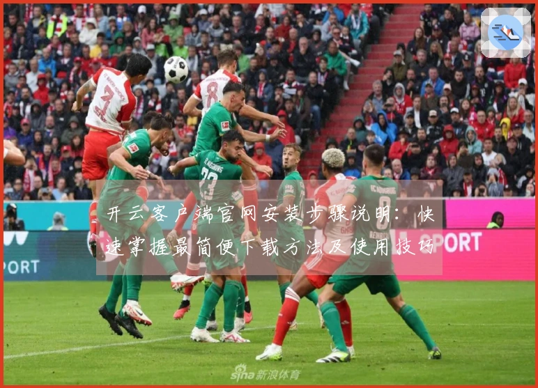 开云客户端官网安装步骤说明:快速掌握最简便下载方法及使用技巧分享