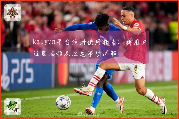 kaiyun平台注册使用指南：新用户注册流程及注意事项详解