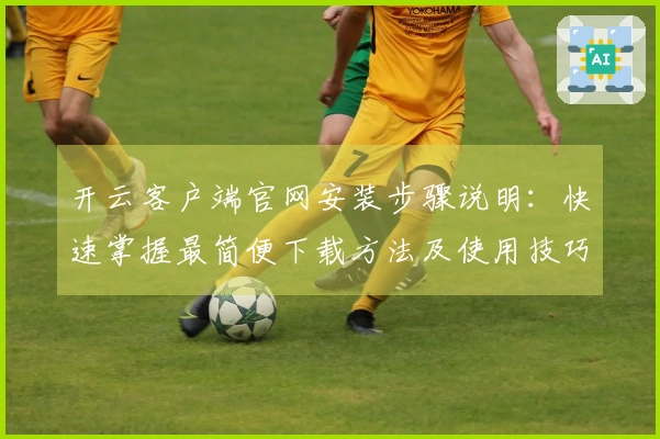 开云客户端官网安装步骤说明：快速掌握最简便下载方法及使用技巧分享