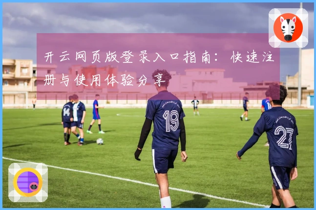 开云网页版登录入口指南：快速注册与使用体验分享